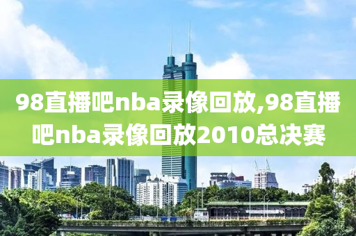 98直播吧nba录像回放,98直播吧nba录像回放2010总决赛
