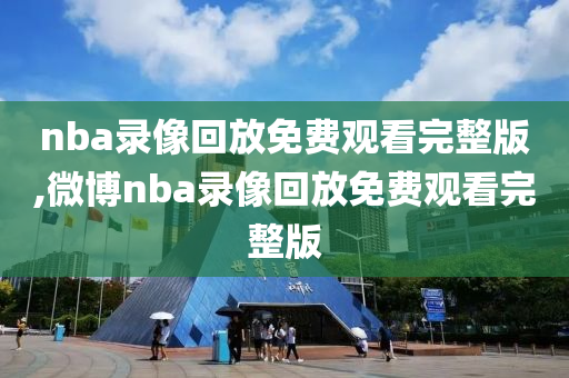 nba录像回放免费观看完整版,微博nba录像回放免费观看完整版