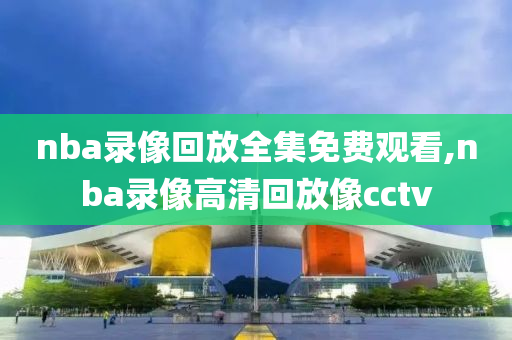 nba录像回放全集免费观看,nba录像高清回放像cctv