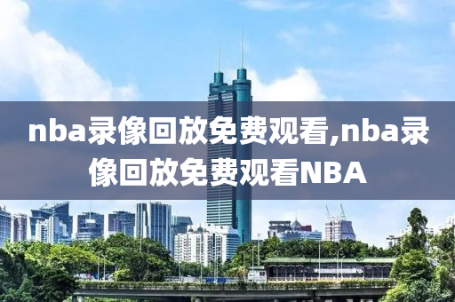 nba录像回放免费观看,nba录像回放免费观看NBA