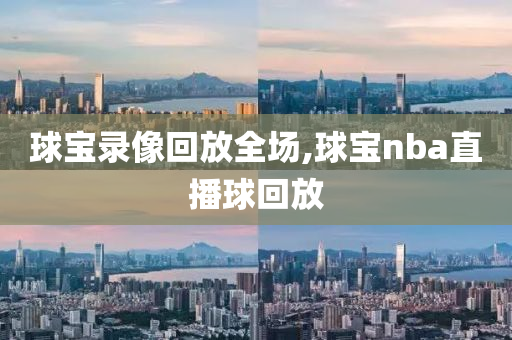 球宝录像回放全场,球宝nba直播球回放