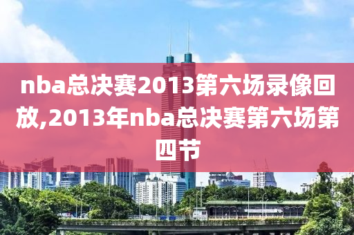 nba总决赛2013第六场录像回放,2013年nba总决赛第六场第四节