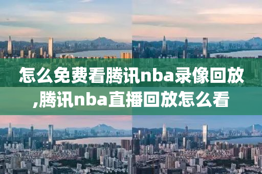 怎么免费看腾讯nba录像回放,腾讯nba直播回放怎么看