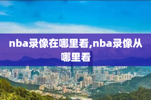 nba录像在哪里看,nba录像从哪里看