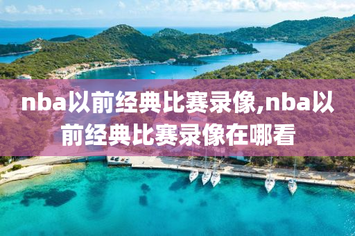 nba以前经典比赛录像,nba以前经典比赛录像在哪看