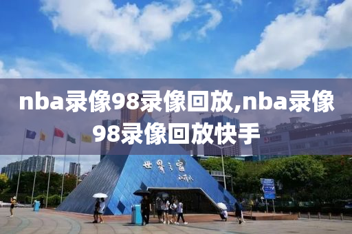 nba录像98录像回放,nba录像98录像回放快手
