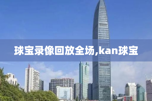 球宝录像回放全场,kan球宝