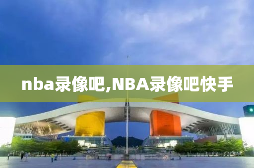 nba录像吧,NBA录像吧快手