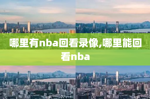 哪里有nba回看录像,哪里能回看nba