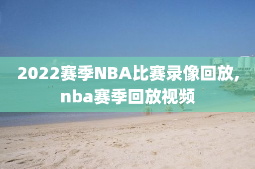 2022赛季NBA比赛录像回放,nba赛季回放视频