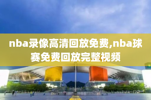 nba录像高清回放免费,nba球赛免费回放完整视频