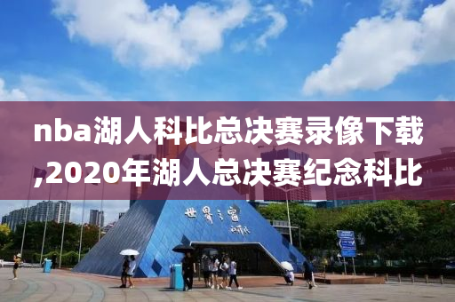nba湖人科比总决赛录像下载,2020年湖人总决赛纪念科比
