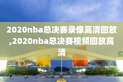 2020nba总决赛录像高清回放,2020nba总决赛视频回放高清