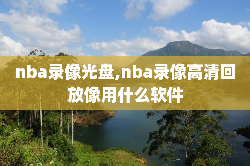 nba录像光盘,nba录像高清回放像用什么软件