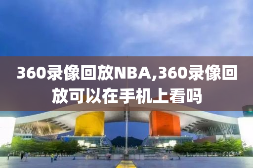 360录像回放NBA,360录像回放可以在手机上看吗