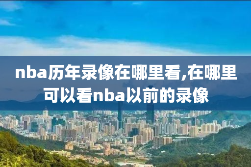 nba历年录像在哪里看,在哪里可以看nba以前的录像