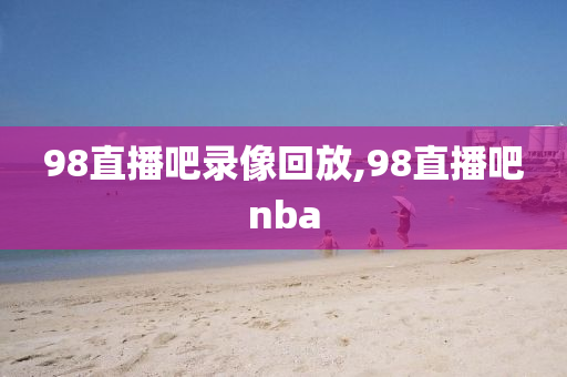 98直播吧录像回放,98直播吧nba