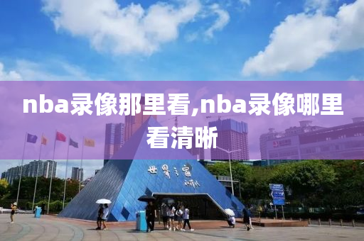 nba录像那里看,nba录像哪里看清晰
