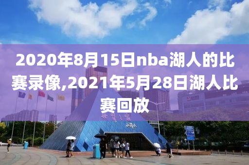 2020年8月15日nba湖人的比赛录像,2021年5月28日湖人比赛回放