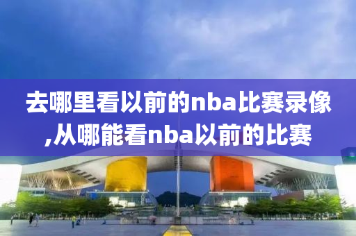 去哪里看以前的nba比赛录像,从哪能看nba以前的比赛