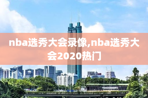 nba选秀大会录像,nba选秀大会2020热门
