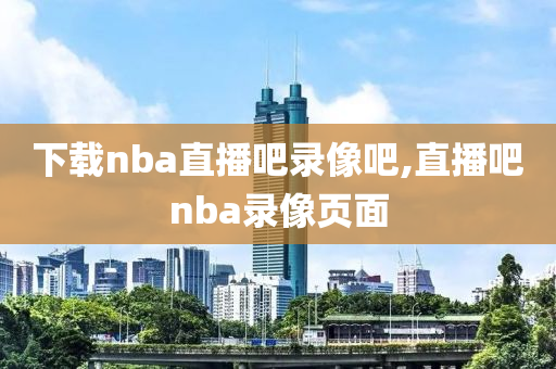 下载nba直播吧录像吧,直播吧nba录像页面