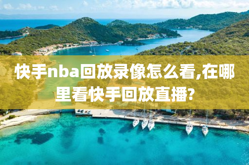 快手nba回放录像怎么看,在哪里看快手回放直播?