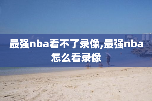 最强nba看不了录像,最强nba怎么看录像