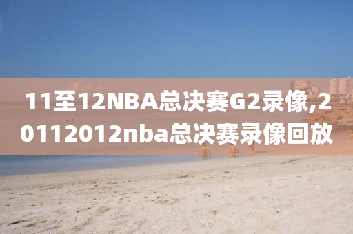 11至12NBA总决赛G2录像,20112012nba总决赛录像回放