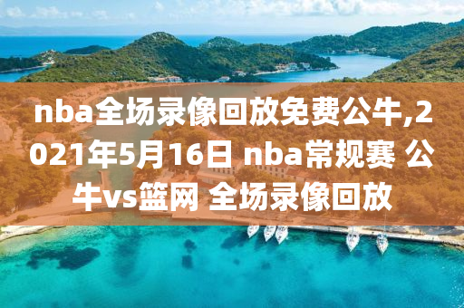 nba全场录像回放免费公牛,2021年5月16日 nba常规赛 公牛vs篮网 全场录像回放