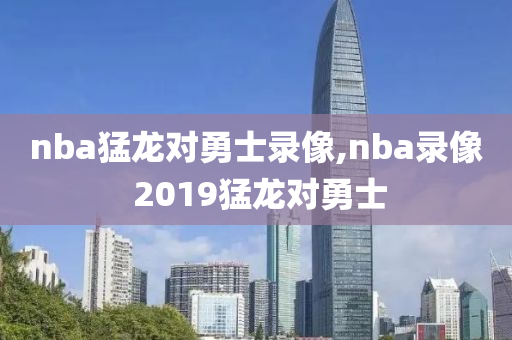nba猛龙对勇士录像,nba录像 2019猛龙对勇士