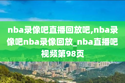 nba录像吧直播回放吧,nba录像吧nba录像回放_nba直播吧视频第98页