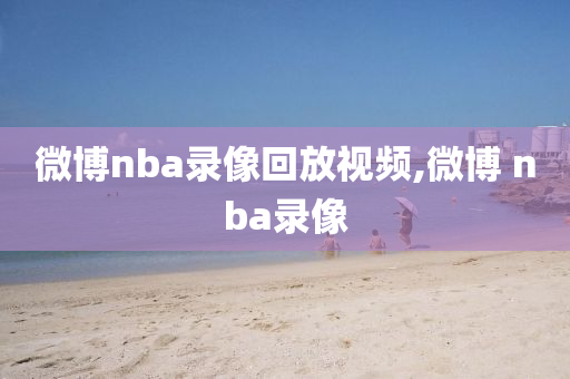 微博nba录像回放视频,微博 nba录像