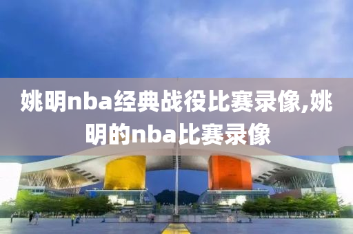 姚明nba经典战役比赛录像,姚明的nba比赛录像
