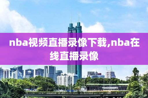 nba视频直播录像下载,nba在线直播录像