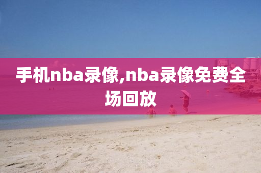 手机nba录像,nba录像免费全场回放