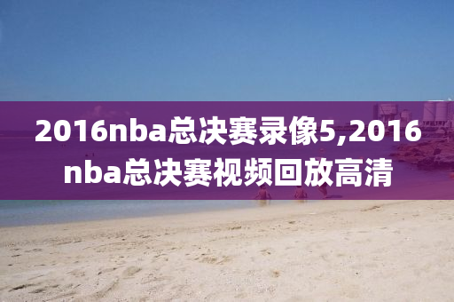 2016nba总决赛录像5,2016nba总决赛视频回放高清