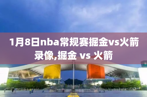 1月8日nba常规赛掘金vs火箭录像,掘金 vs 火箭