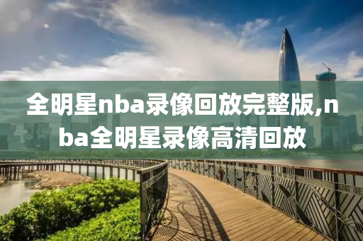 全明星nba录像回放完整版,nba全明星录像高清回放