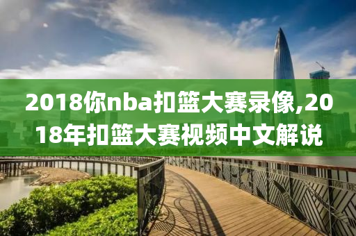 2018你nba扣篮大赛录像,2018年扣篮大赛视频中文解说