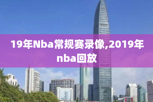 19年Nba常规赛录像,2019年nba回放