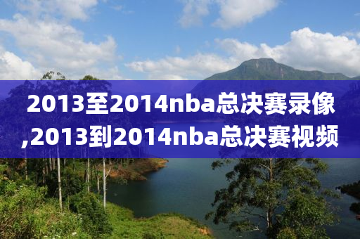 2013至2014nba总决赛录像,2013到2014nba总决赛视频