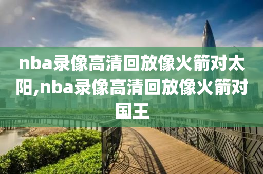 nba录像高清回放像火箭对太阳,nba录像高清回放像火箭对国王