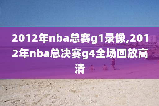 2012年nba总赛g1录像,2012年nba总决赛g4全场回放高清