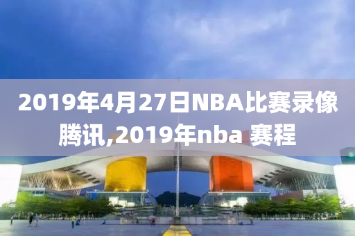 2019年4月27日NBA比赛录像腾讯,2019年nba 赛程
