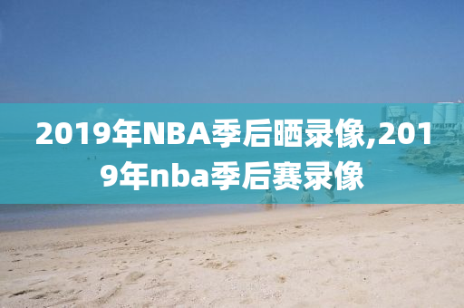 2019年NBA季后晒录像,2019年nba季后赛录像
