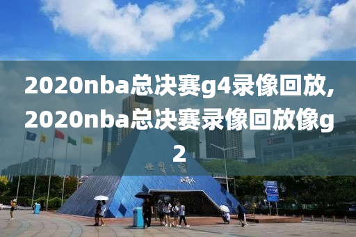 2020nba总决赛g4录像回放,2020nba总决赛录像回放像g2