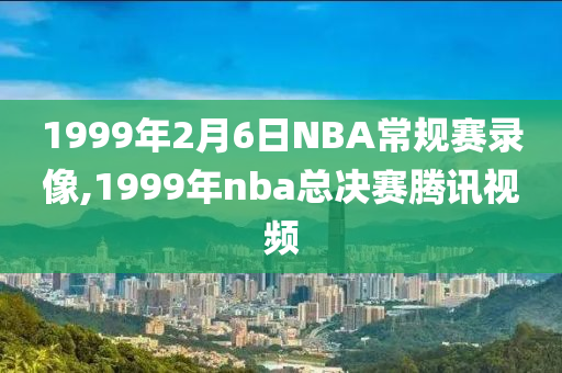 1999年2月6日NBA常规赛录像,1999年nba总决赛腾讯视频