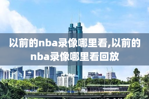 以前的nba录像哪里看,以前的nba录像哪里看回放