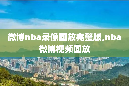 微博nba录像回放完整版,nba微博视频回放